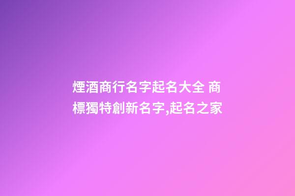 煙酒商行名字起名大全 商標獨特創新名字,起名之家